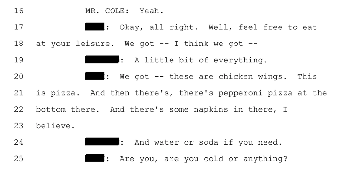 Excerpt from the FBI interrogation transcript in which redacted agents tell Cole to feel free to eat at his leisure, point out chicken wings, pizza, pepperoni pizza, napkins, and water or soda, and ask whether he is cold