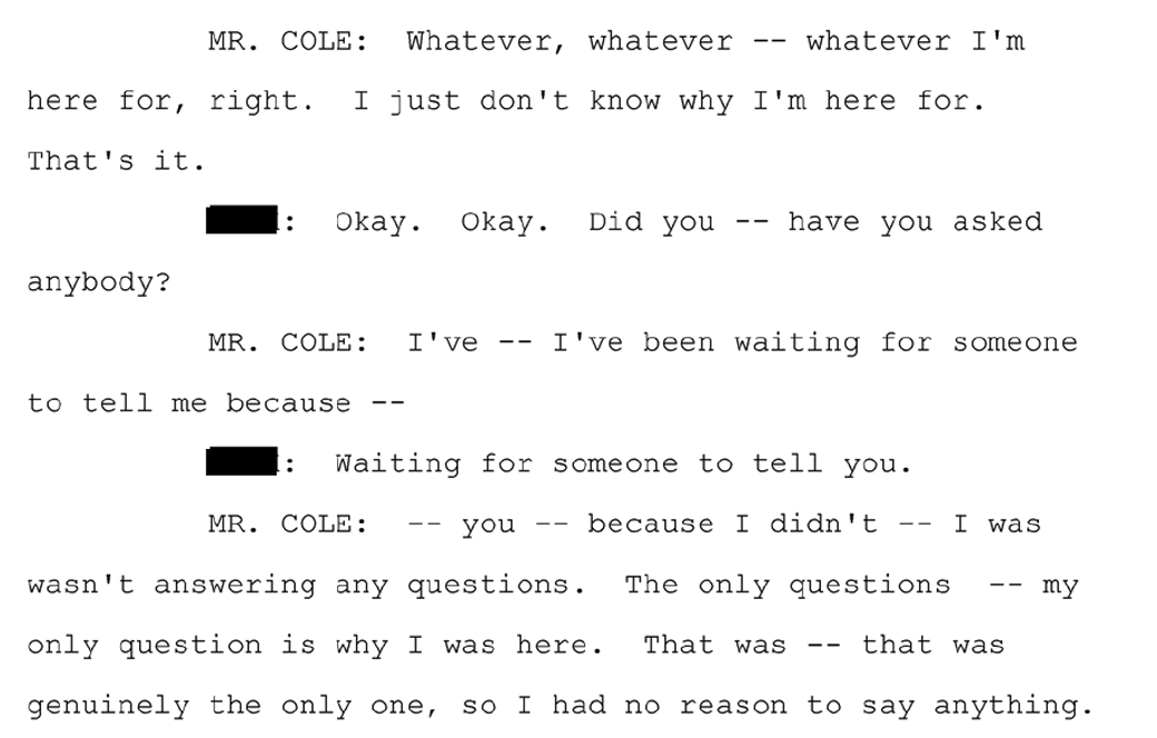 Excerpt from the FBI interrogation transcript in which Cole says he just doesn't know why he is there, that he has been waiting for someone to tell him, that he wasn't answering any questions, and that his only question was why he was there